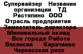 Супервайзер › Название организации ­ ТД Растяпино, ООО › Отрасль предприятия ­ Заместитель директора › Минимальный оклад ­ 1 - Все города Работа » Вакансии   . Карачаево-Черкесская респ.,Карачаевск г.